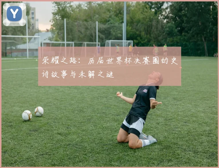荣耀之路：历届世界杯决赛圈的史诗故事与未解之谜