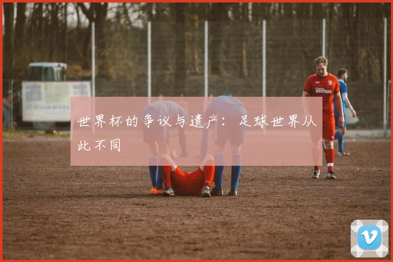 世界杯的争议与遗产：足球世界从此不同