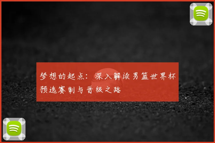 梦想的起点:深入解读男篮世界杯预选赛制与晋级之路