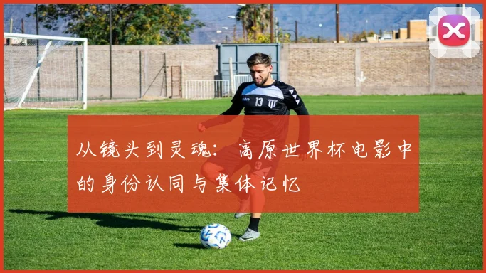 从镜头到灵魂：高原世界杯电影中的身份认同与集体记忆