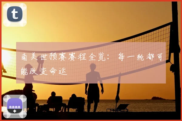 南美世预赛赛程全览：每一轮都可能改变命运