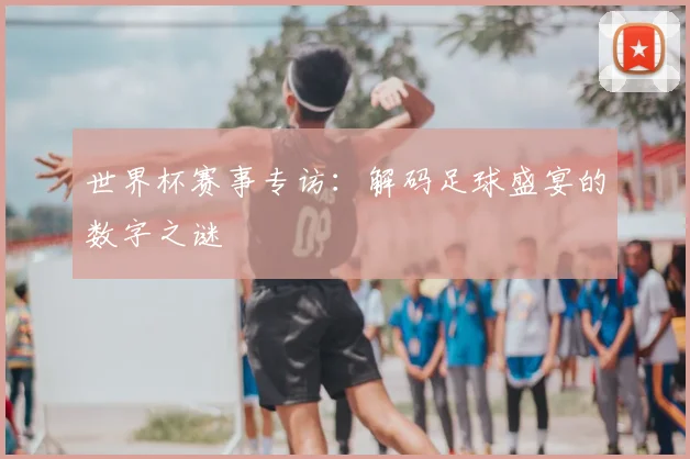 世界杯赛事专访:解码足球盛宴的数字之谜