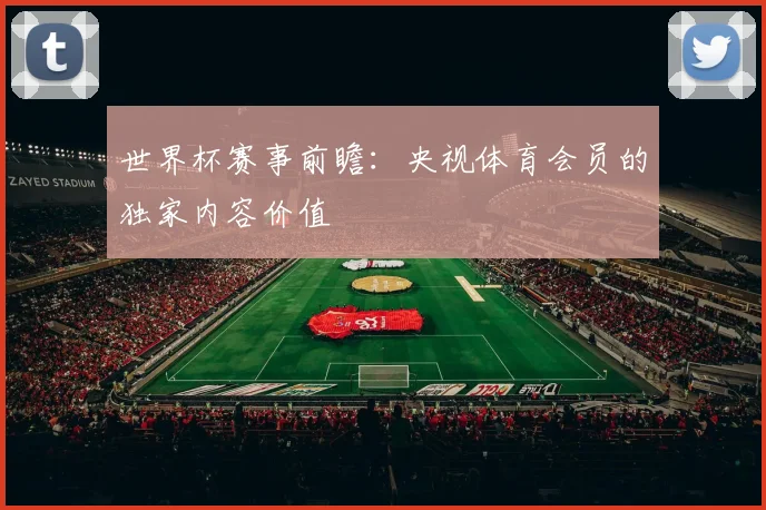 世界杯赛事前瞻：央视体育会员的独家内容价值