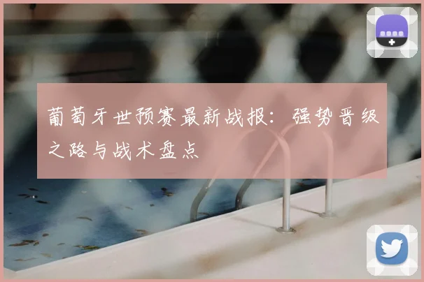 葡萄牙世预赛最新战报：强势晋级之路与战术盘点