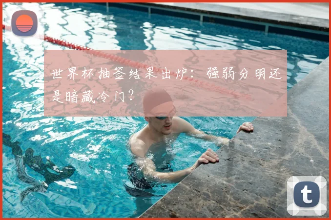 世界杯抽签结果出炉:强弱分明还是暗藏冷门?