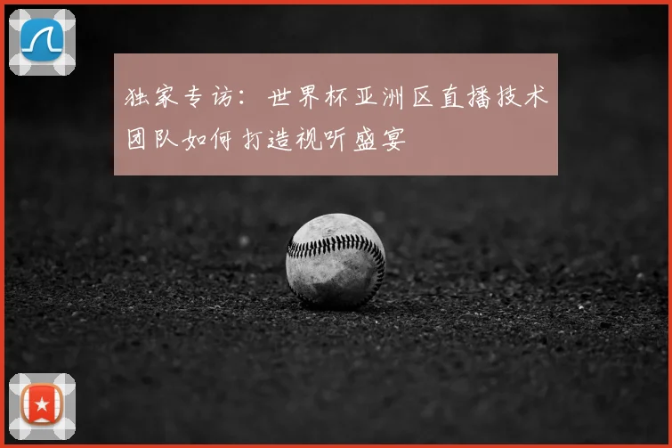 独家专访:世界杯亚洲区直播技术团队如何打造视听盛宴