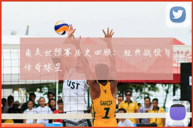南美世预赛历史回顾:经典战役与传奇球星