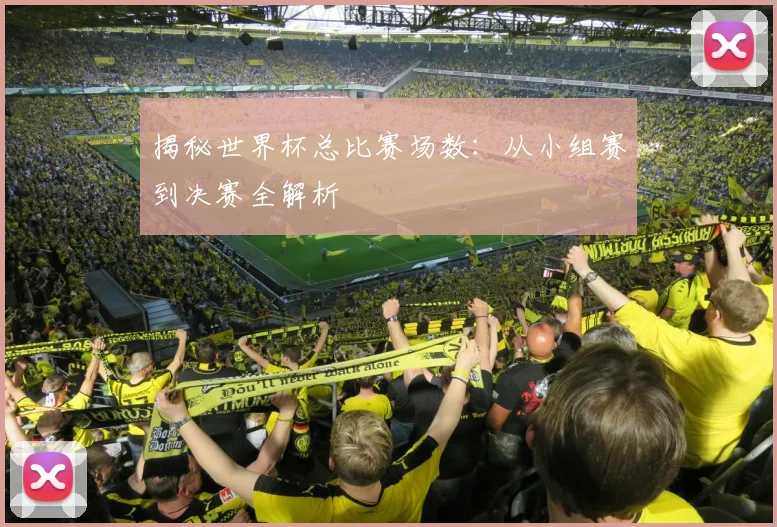 揭秘世界杯总比赛场数：从小组赛到决赛全解析