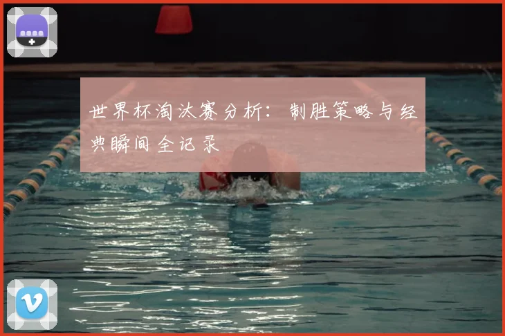 世界杯淘汰赛分析：制胜策略与经典瞬间全记录