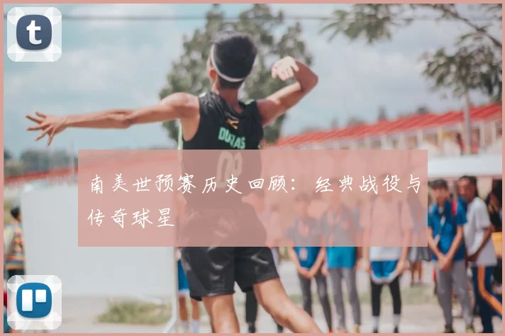南美世预赛历史回顾：经典战役与传奇球星