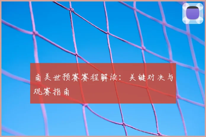 南美世预赛赛程解读:关键对决与观赛指南