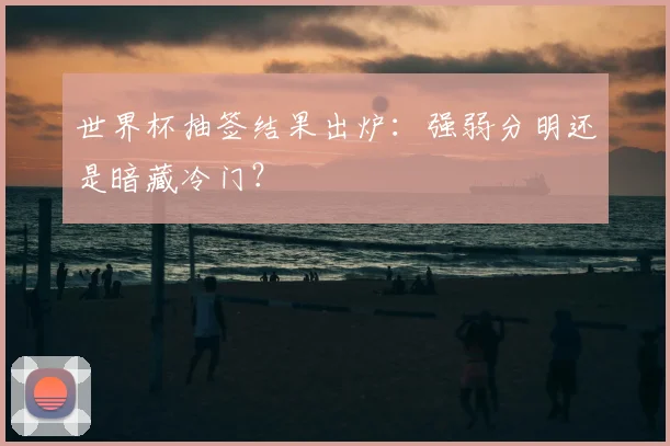 世界杯抽签结果出炉：强弱分明还是暗藏冷门？