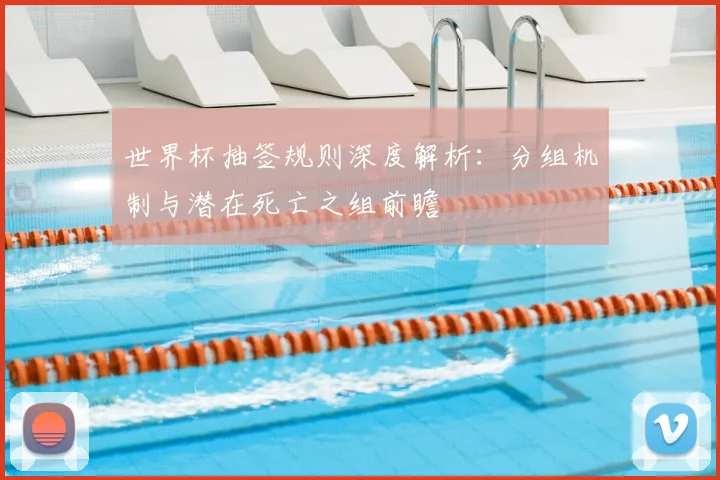 世界杯抽签规则深度解析：分组机制与潜在死亡之组前瞻