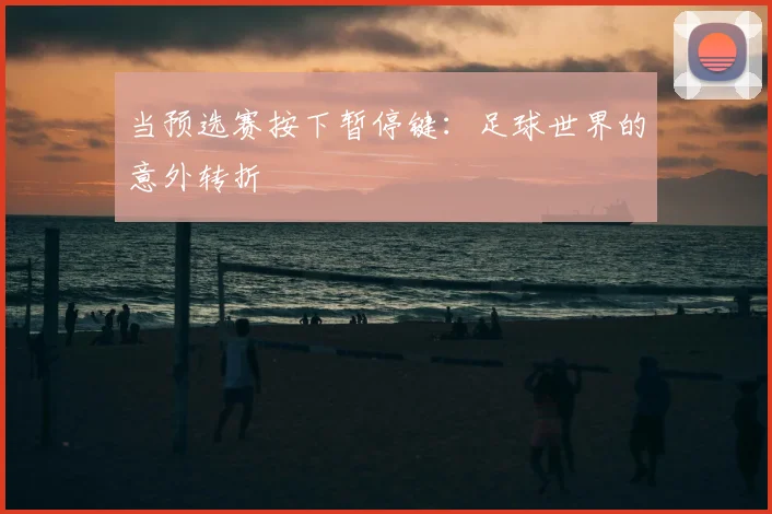 当预选赛按下暂停键：足球世界的意外转折