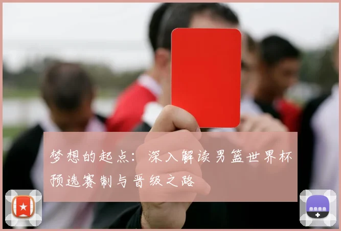 梦想的起点:深入解读男篮世界杯预选赛制与晋级之路