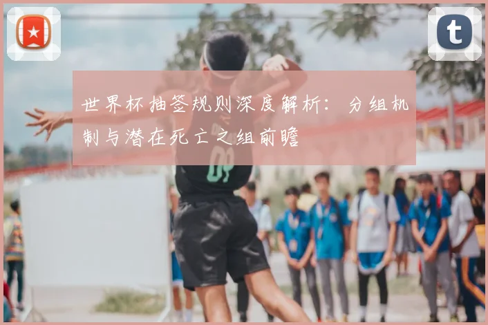 世界杯抽签规则深度解析：分组机制与潜在死亡之组前瞻