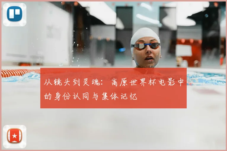 从镜头到灵魂:高原世界杯电影中的身份认同与集体记忆