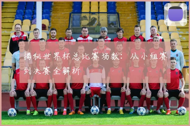 揭秘世界杯总比赛场数：从小组赛到决赛全解析