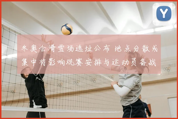 冬奥会滑雪场选址公布 地点分散或集中将影响观赛安排与运动员备战