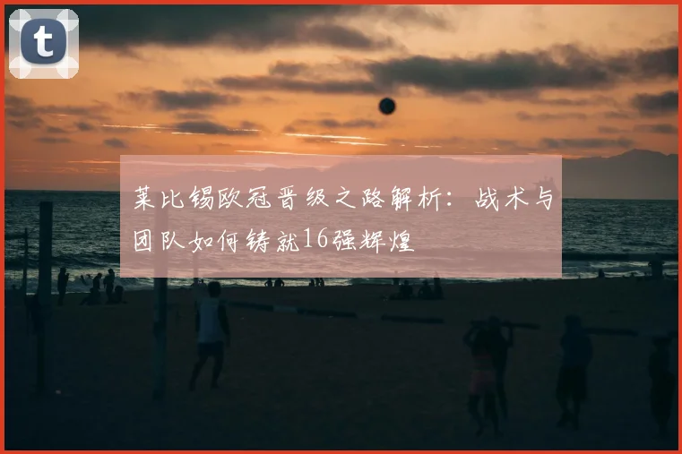 莱比锡欧冠晋级之路解析：战术与团队如何铸就16强辉煌