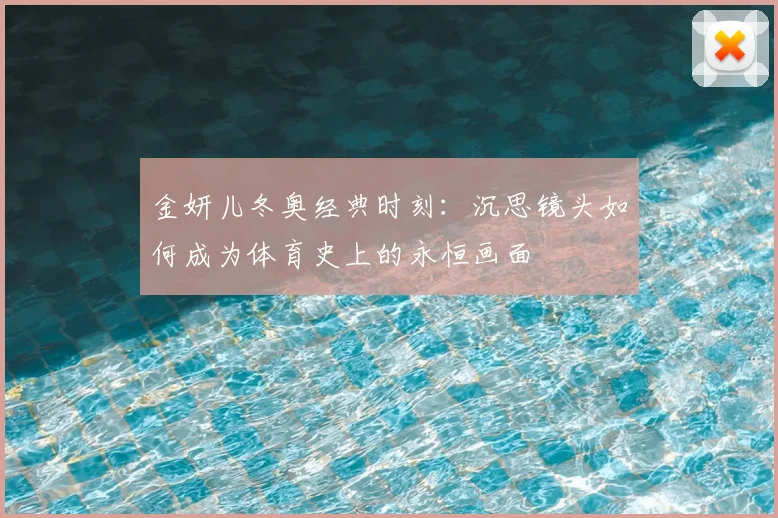 金妍儿冬奥经典时刻：沉思镜头如何成为体育史上的永恒画面