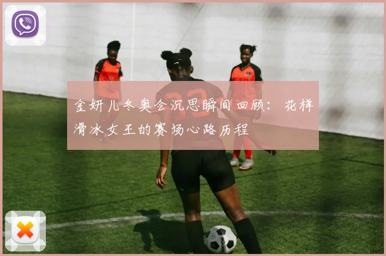 金妍儿冬奥会沉思瞬间回顾：花样滑冰女王的赛场心路历程