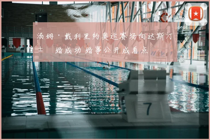 汤姆·戴利里约奥运赛场向达斯汀求婚成功 婚事公开成看点