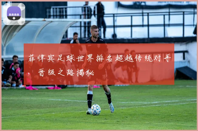 菲律宾足球世界排名超越传统对手，晋级之路揭秘