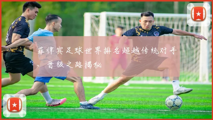 菲律宾足球世界排名超越传统对手，晋级之路揭秘